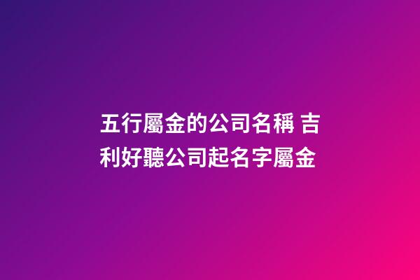五行屬金的公司名稱 吉利好聽公司起名字屬金-第1張-公司起名-玄機派